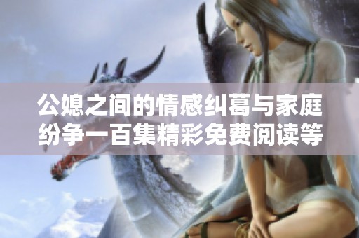 公媳之间的情感纠葛与家庭纷争一百集精彩免费阅读等你来探索