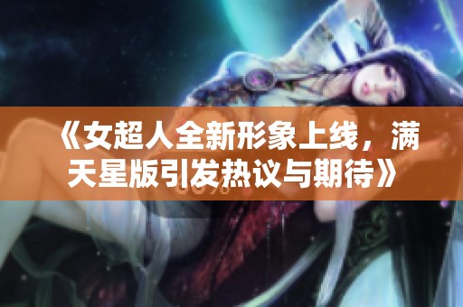 《女超人全新形象上线，满天星版引发热议与期待》