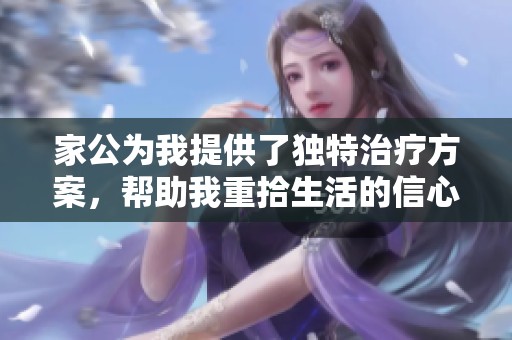 家公为我提供了独特治疗方案，帮助我重拾生活的信心与快乐
