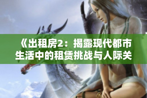 《出租房2：揭露现代都市生活中的租赁挑战与人际关系》