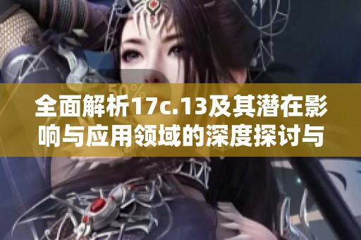 全面解析17c.13及其潜在影响与应用领域的深度探讨与研究
