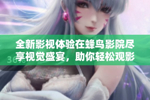全新影视体验在蜂鸟影院尽享视觉盛宴，助你轻松观影的好去处