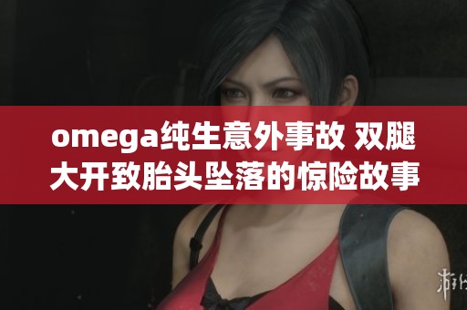 omega纯生意外事故 双腿大开致胎头坠落的惊险故事