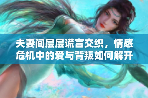 夫妻间层层谎言交织，情感危机中的爱与背叛如何解开纠葛
