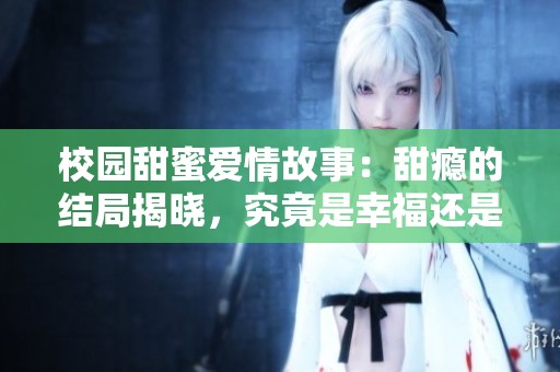 校园甜蜜爱情故事：甜瘾的结局揭晓，究竟是幸福还是遗憾？