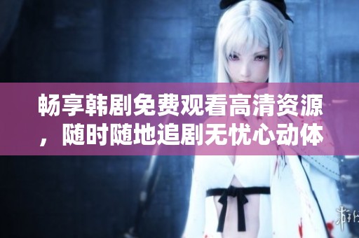 畅享韩剧免费观看高清资源，随时随地追剧无忧心动体验