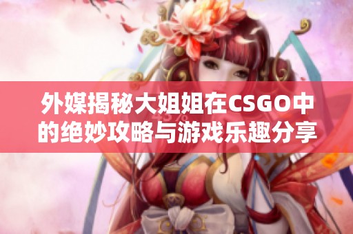 外媒揭秘大姐姐在CSGO中的绝妙攻略与游戏乐趣分享