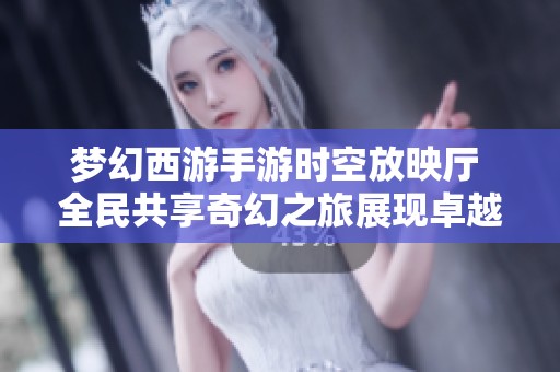 梦幻西游手游时空放映厅 全民共享奇幻之旅展现卓越魅力