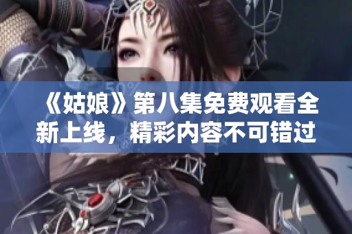 《姑娘》第八集免费观看全新上线，精彩内容不可错过！