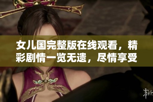 女儿国完整版在线观看，精彩剧情一览无遗，尽情享受视听盛宴