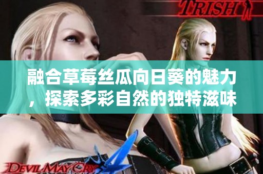 融合草莓丝瓜向日葵的魅力，探索多彩自然的独特滋味与美丽