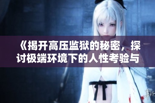 《揭开高压监狱的秘密，探讨极端环境下的人性考验与心理变化》