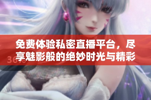免费体验私密直播平台，尽享魅影般的绝妙时光与精彩内容