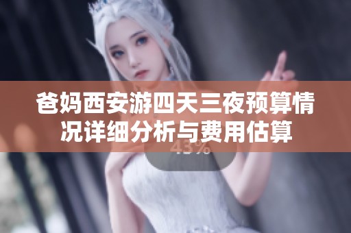 爸妈西安游四天三夜预算情况详细分析与费用估算