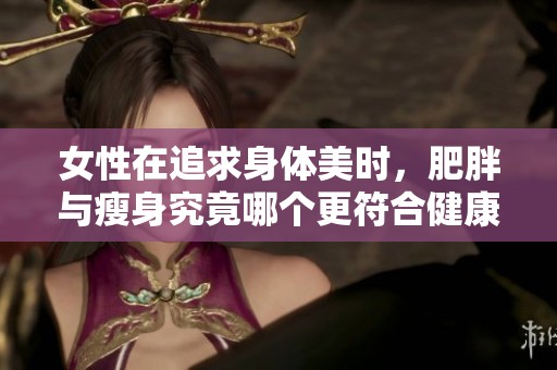 女性在追求身体美时，肥胖与瘦身究竟哪个更符合健康标准呢