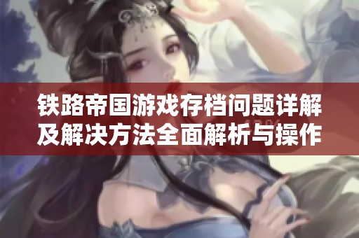 铁路帝国游戏存档问题详解及解决方法全面解析与操作指南