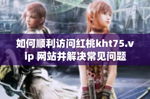 如何顺利访问红桃kht75.vip 网站并解决常见问题