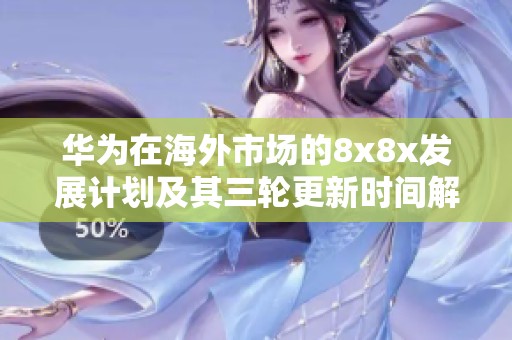 华为在海外市场的8x8x发展计划及其三轮更新时间解析