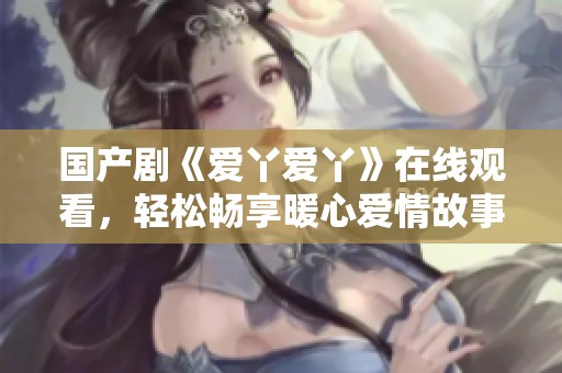 国产剧《爱丫爱丫》在线观看，轻松畅享暖心爱情故事的最佳选择