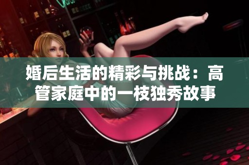 婚后生活的精彩与挑战：高管家庭中的一枝独秀故事