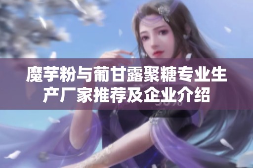 魔芋粉与葡甘露聚糖专业生产厂家推荐及企业介绍