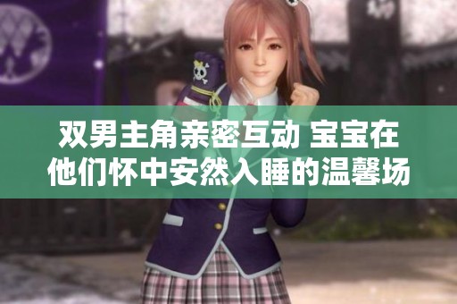 双男主角亲密互动 宝宝在他们怀中安然入睡的温馨场景
