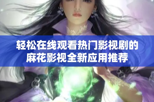 轻松在线观看热门影视剧的麻花影视全新应用推荐