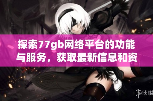 探索77gb网络平台的功能与服务，获取最新信息和资源指南