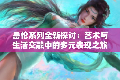 岳伦系列全新探讨：艺术与生活交融中的多元表现之旅