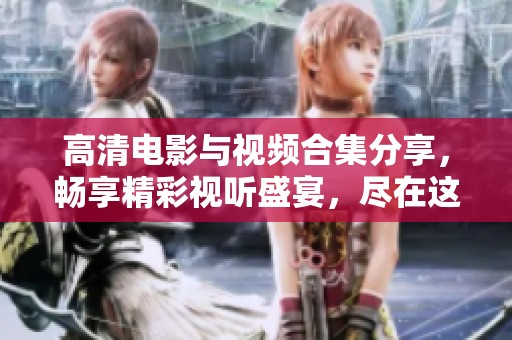 高清电影与视频合集分享，畅享精彩视听盛宴，尽在这一平台