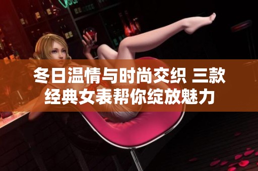 冬日温情与时尚交织 三款经典女表帮你绽放魅力