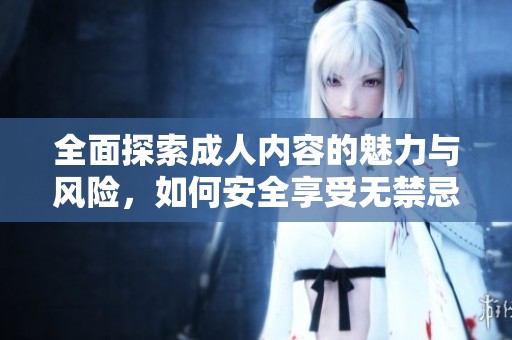 全面探索成人内容的魅力与风险，如何安全享受无禁忌的视听盛宴