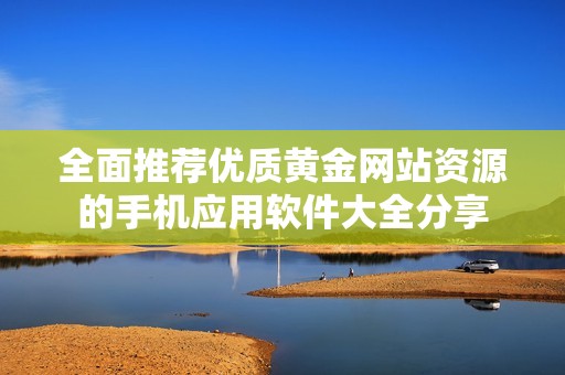 全面推荐优质黄金网站资源的手机应用软件大全分享