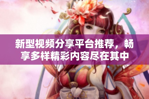 新型视频分享平台推荐，畅享多样精彩内容尽在其中