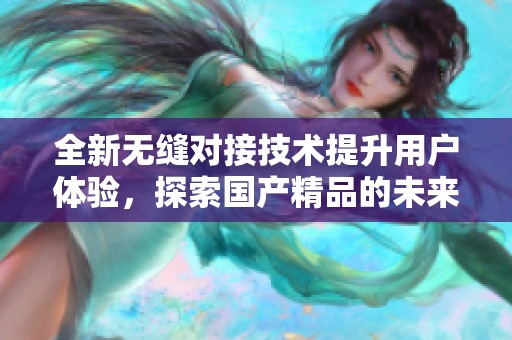 全新无缝对接技术提升用户体验，探索国产精品的未来发展方向