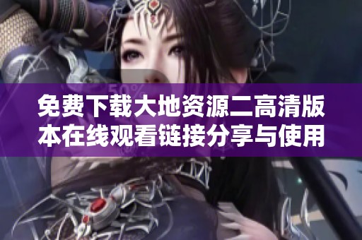 免费下载大地资源二高清版本在线观看链接分享与使用指南