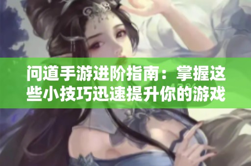 问道手游进阶指南：掌握这些小技巧迅速提升你的游戏水平