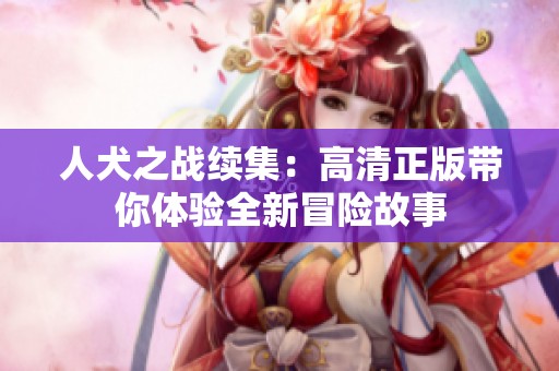 人犬之战续集：高清正版带你体验全新冒险故事