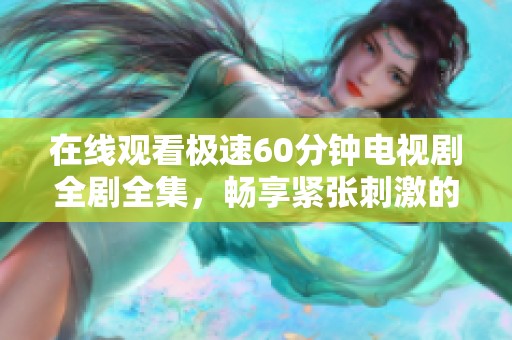 在线观看极速60分钟电视剧全剧全集，畅享紧张刺激的剧情盛宴