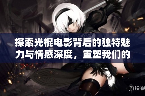 探索光棍电影背后的独特魅力与情感深度，重塑我们的观影体验