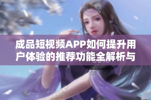 成品短视频APP如何提升用户体验的推荐功能全解析与实用技巧分享