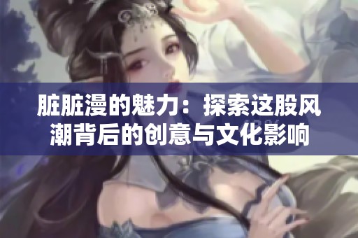 脏脏漫的魅力：探索这股风潮背后的创意与文化影响