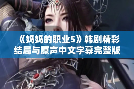 《妈妈的职业5》韩剧精彩结局与原声中文字幕完整版分享