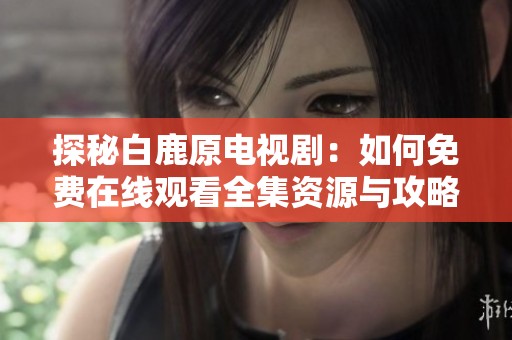 探秘白鹿原电视剧：如何免费在线观看全集资源与攻略分享