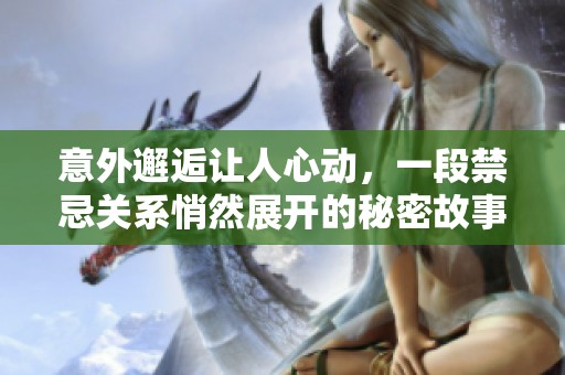 意外邂逅让人心动，一段禁忌关系悄然展开的秘密故事