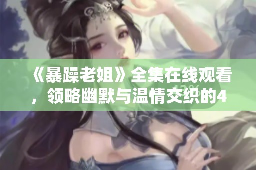 《暴躁老姐》全集在线观看，领略幽默与温情交织的40集精彩电视剧