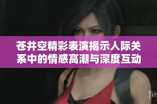 苍井空精彩表演揭示人际关系中的情感高潮与深度互动