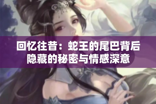 回忆往昔：蛇王的尾巴背后隐藏的秘密与情感深意