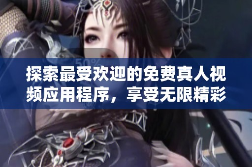 探索最受欢迎的免费真人视频应用程序，享受无限精彩内容体验
