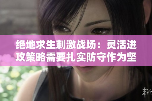 绝地求生刺激战场：灵活进攻策略需要扎实防守作为坚实基础